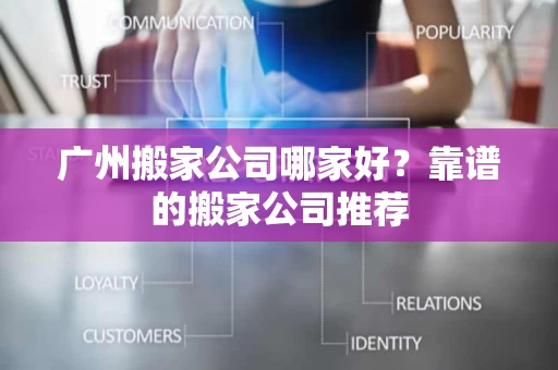 广州搬家公司哪家好?靠谱的搬家公司推荐 广州搬家公司哪家好?靠谱的搬家公司推荐