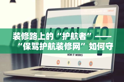 装修路上的“护航者”——“保驾护航装修网”如何守护你的家