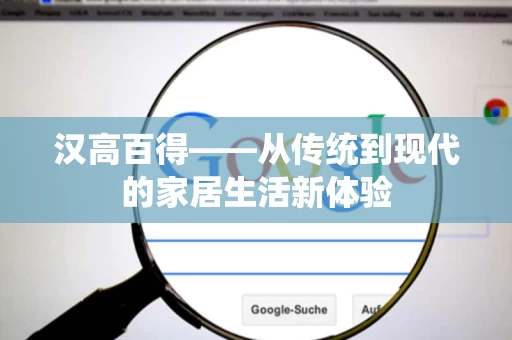 汉高百得——从传统到现代的家居生活新体验 汉高百得——从传统到现代的家居生活新体验