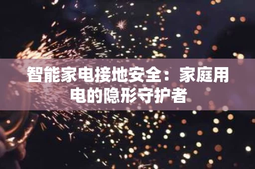 智能家电接地安全:家庭用电的隐形守护者 智能家电接地安全:家庭用电的隐形守护者