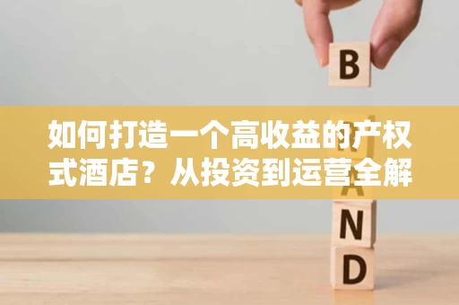 如何打造一个高收益的产权式酒店?从投资到运营全解析 如何打造一个高收益的产权式酒店?从投资到运营全解析