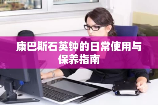 康巴斯石英钟的日常使用与保养指南 康巴斯石英钟的日常使用与保养指南