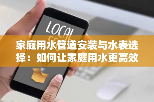 家庭用水管道安装与水表选择:如何让家庭用水更高效安全 家庭用水管道安装与水表选择:如何让家庭用水更高效安全
