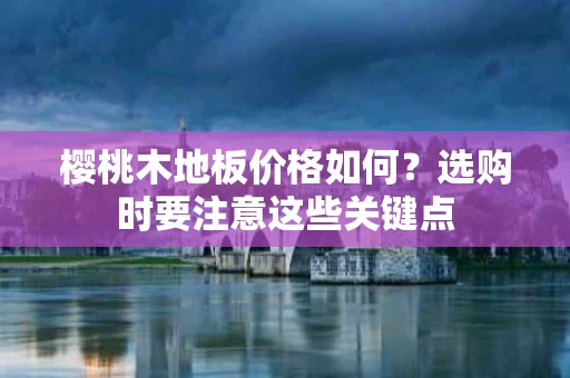 樱桃木地板价格如何？选购时要注意这些关键点