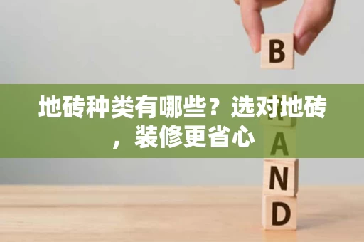 地砖种类有哪些?选对地砖,装修更省心 地砖种类有哪些?选对地砖,装修更省心