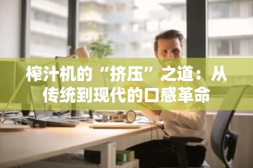 榨汁机的“挤压”之道:从传统到现代的口感革命 榨汁机的“挤压”之道:从传统到现代的口感革命