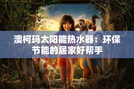 澳柯玛太阳能热水器:环保节能的居家好帮手 澳柯玛太阳能热水器:环保节能的居家好帮手