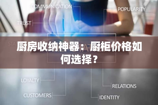 厨房收纳神器:厨柜价格如何选择? 厨房收纳神器:厨柜价格如何选择?