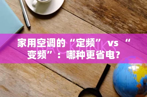家用空调的“定频” vs “变频”:哪种更省电? 家用空调的“定频” vs “变频”:哪种更省电?