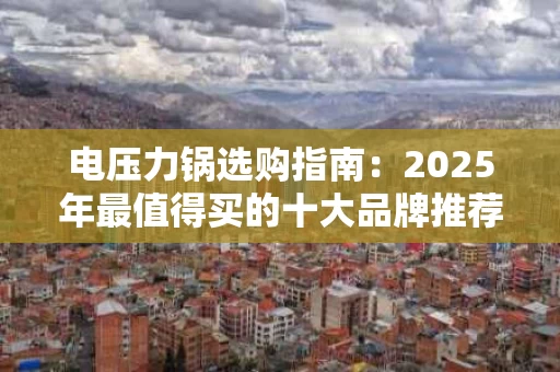 电压力锅选购指南:2025年最值得买的十大品牌推荐 电压力锅选购指南:2025年最值得买的十大品牌推荐