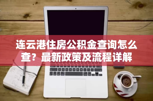 连云港住房公积金查询怎么查?最新政策及流程详解 连云港住房公积金查询怎么查?最新政策及流程详解