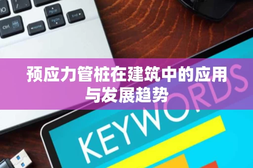 预应力管桩在建筑中的应用与发展趋势 预应力管桩在建筑中的应用与发展趋势