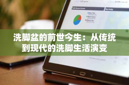 洗脚盆的前世今生:从传统到现代的洗脚生活演变 洗脚盆的前世今生:从传统到现代的洗脚生活演变