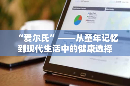 “爱尔氏”——从童年记忆到现代生活中的健康选择 “爱尔氏”——从童年记忆到现代生活中的健康选择