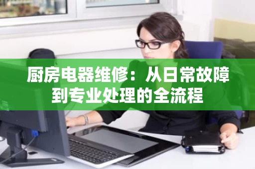 厨房电器维修：从日常故障到专业处理的全流程