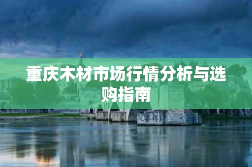 重庆木材市场行情分析与选购指南 重庆木材市场行情分析与选购指南