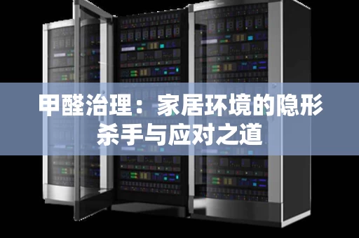 甲醛治理:家居环境的隐形杀手与应对之道 甲醛治理:家居环境的隐形杀手与应对之道