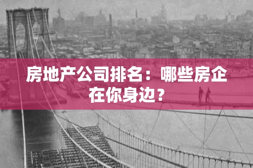 房地产公司排名:哪些房企在你身边? 房地产公司排名:哪些房企在你身边?