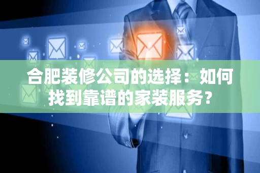 合肥装修公司的选择:如何找到靠谱的家装服务? 合肥装修公司的选择:如何找到靠谱的家装服务?