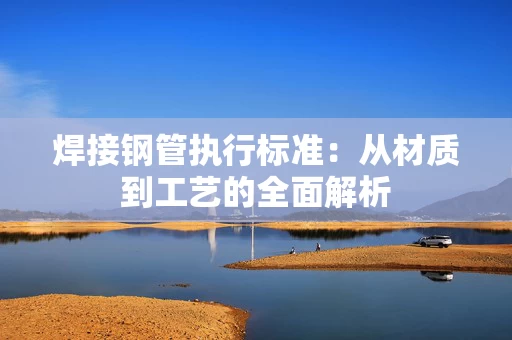 焊接钢管执行标准:从材质到工艺的全面解析 焊接钢管执行标准:从材质到工艺的全面解析