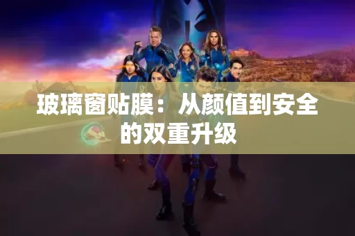 玻璃窗贴膜:从颜值到安全的双重升级 玻璃窗贴膜:从颜值到安全的双重升级