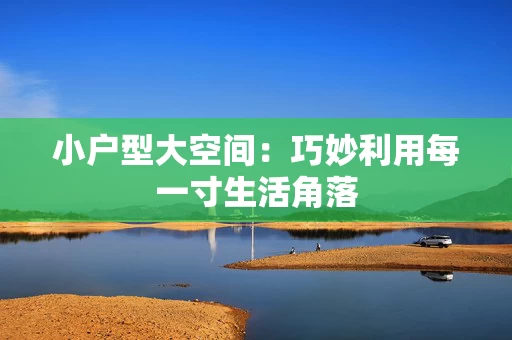 小户型大空间：巧妙利用每一寸生活角落