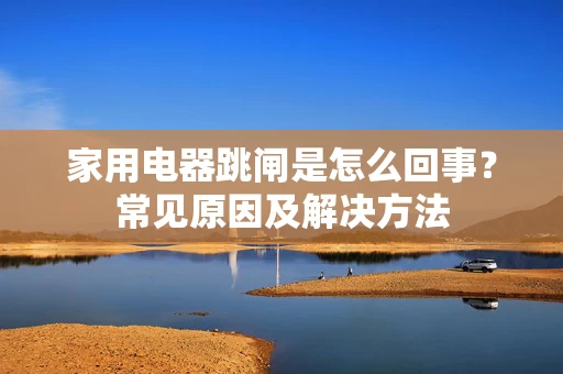 家用电器跳闸是怎么回事?常见原因及解决方法 家用电器跳闸是怎么回事?常见原因及解决方法