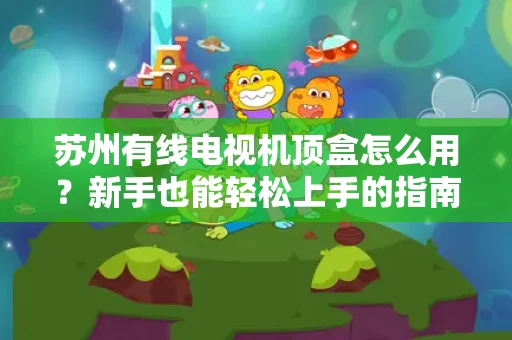 苏州有线电视机顶盒怎么用？新手也能轻松上手的指南