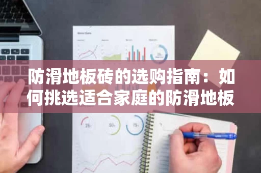 防滑地板砖的选购指南:如何挑选适合家庭的防滑地板砖 防滑地板砖的选购指南:如何挑选适合家庭的防滑地板砖