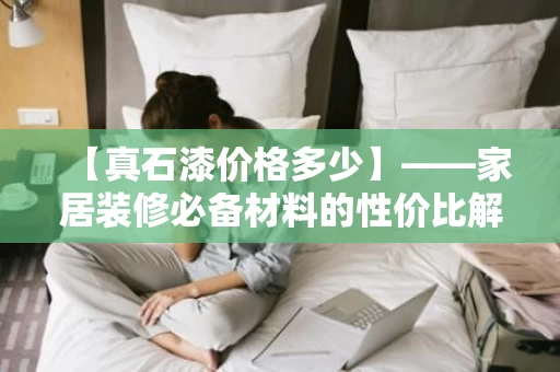 【真石漆价格多少】——家居装修必备材料的性价比解析 【真石漆价格多少】——家居装修必备材料的性价比解析