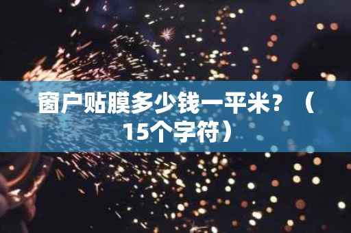 窗户贴膜多少钱一平米?(15个字符) 窗户贴膜多少钱一平米?(15个字符)