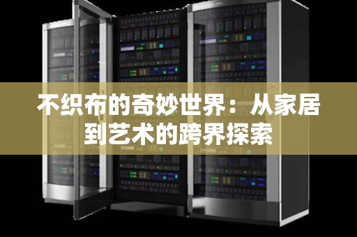 不织布的奇妙世界:从家居到艺术的跨界探索 不织布的奇妙世界:从家居到艺术的跨界探索