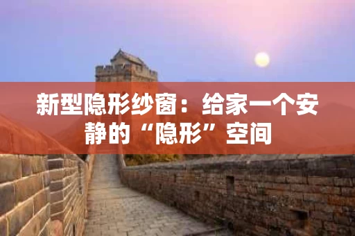 新型隐形纱窗：给家一个安静的“隐形”空间