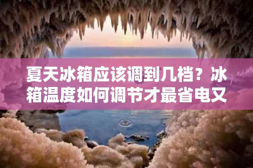 夏天冰箱应该调到几档？冰箱温度如何调节才最省电又保鲜？