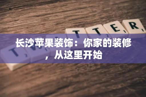 长沙苹果装饰：你家的装修，从这里开始