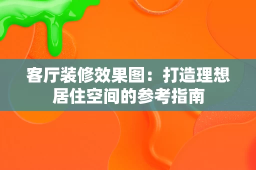 客厅装修效果图：打造理想居住空间的参考指南