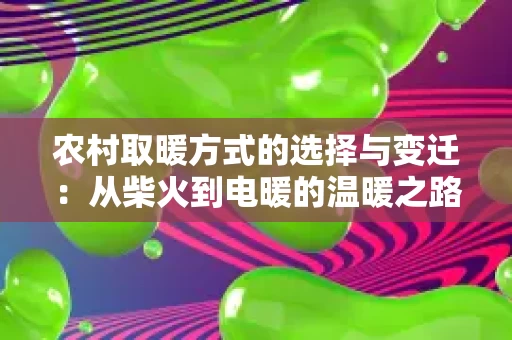 农村取暖方式的选择与变迁:从柴火到电暖的温暖之路 农村取暖方式的选择与变迁:从柴火到电暖的温暖之路