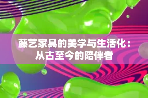 藤艺家具的美学与生活化:从古至今的陪伴者 藤艺家具的美学与生活化:从古至今的陪伴者
