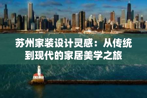 苏州家装设计灵感：从传统到现代的家居美学之旅