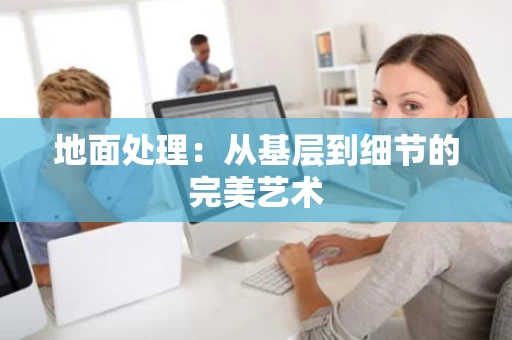 地面处理：从基层到细节的完美艺术