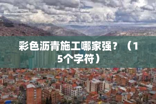 彩色沥青施工哪家强?(15个字符) 彩色沥青施工哪家强?(15个字符)