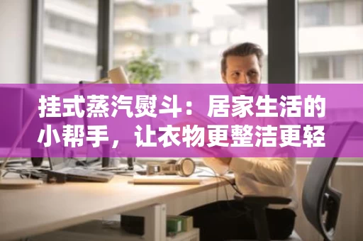 挂式蒸汽熨斗:居家生活的小帮手,让衣物更整洁更轻松 挂式蒸汽熨斗:居家生活的小帮手,让衣物更整洁更轻松