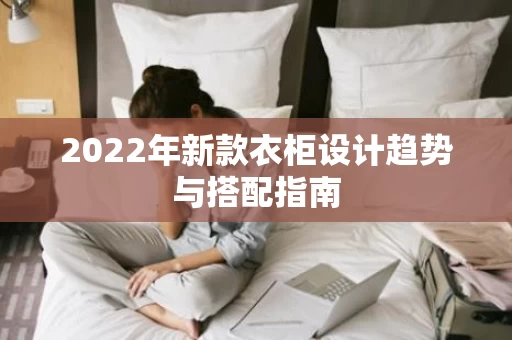 2022年新款衣柜设计趋势与搭配指南 2022年新款衣柜设计趋势与搭配指南