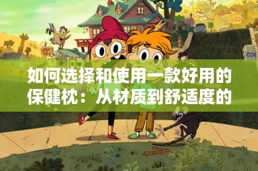 如何选择和使用一款好用的保健枕:从材质到舒适度的全面解析 如何选择和使用一款好用的保健枕:从材质到舒适度的全面解析