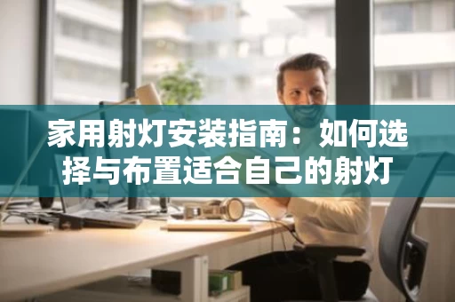 家用射灯安装指南:如何选择与布置适合自己的射灯 家用射灯安装指南:如何选择与布置适合自己的射灯