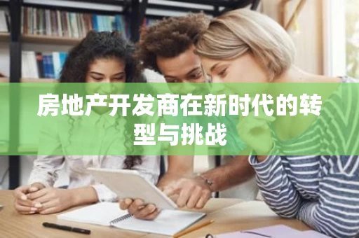 房地产开发商在新时代的转型与挑战 房地产开发商在新时代的转型与挑战