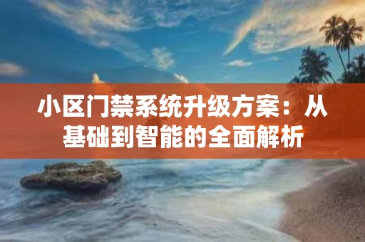 小区门禁系统升级方案：从基础到智能的全面解析