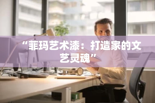 “菲玛艺术漆:打造家的文艺灵魂” “菲玛艺术漆:打造家的文艺灵魂”