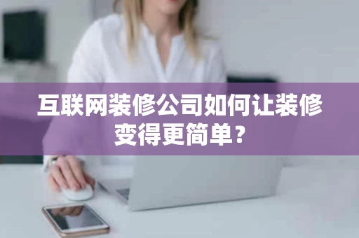 互联网装修公司如何让装修变得更简单? 互联网装修公司如何让装修变得更简单?