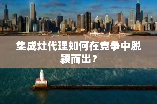 集成灶代理如何在竞争中脱颖而出？